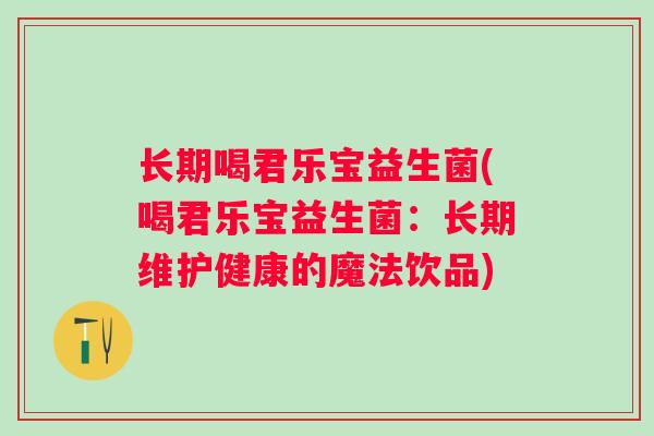 长期喝君乐宝益生菌(喝君乐宝益生菌：长期维护健康的魔法饮品)