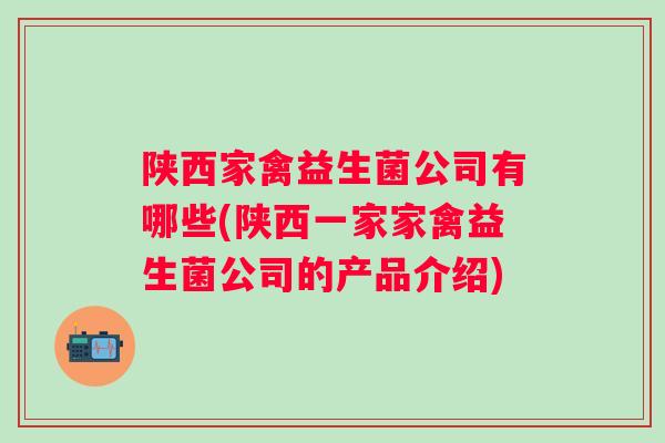 陕西家禽益生菌公司有哪些(陕西一家家禽益生菌公司的产品介绍) 陕西家禽益生菌公司有哪些(陕西一家家禽益生菌公司的产品介绍)