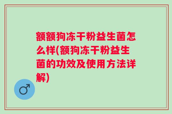 额额狗冻干粉益生菌怎么样(额狗冻干粉益生菌的功效及使用方法详解) 额额狗冻干粉益生菌怎么样(额狗冻干粉益生菌的功效及使用方法详解)