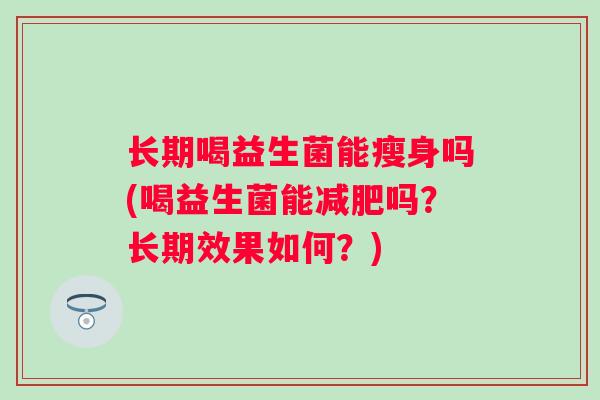 长期喝益生菌能瘦身吗(喝益生菌能吗？长期效果如何？)