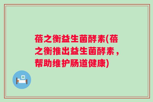 蓓之衡益生菌酵素(蓓之衡推出益生菌酵素,帮助维护肠道健康) 蓓之衡益生菌酵素(蓓之衡推出益生菌酵素,帮助维护肠道健康)