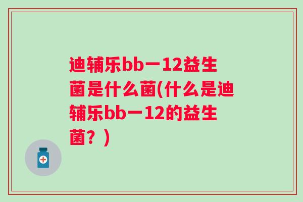迪辅乐bb一12益生菌是什么菌(什么是迪辅乐bb一12的益生菌?) 迪辅乐bb一12益生菌是什么菌(什么是迪辅乐bb一12的益生菌?)