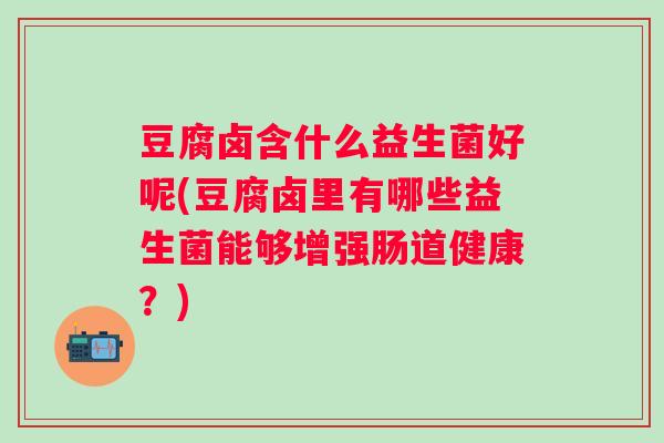 豆腐卤含什么益生菌好呢(豆腐卤里有哪些益生菌能够增强肠道健康？)