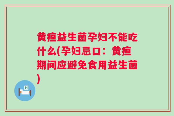 黄疸益生菌孕妇不能吃什么(孕妇忌口:黄疸期间应避免食用益生菌) 黄疸益生菌孕妇不能吃什么(孕妇忌口:黄疸期间应避免食用益生菌)