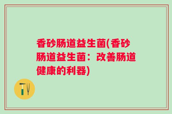 香砂肠道益生菌(香砂肠道益生菌:改善肠道健康的利器) 香砂肠道益生菌(香砂肠道益生菌:改善肠道健康的利器)
