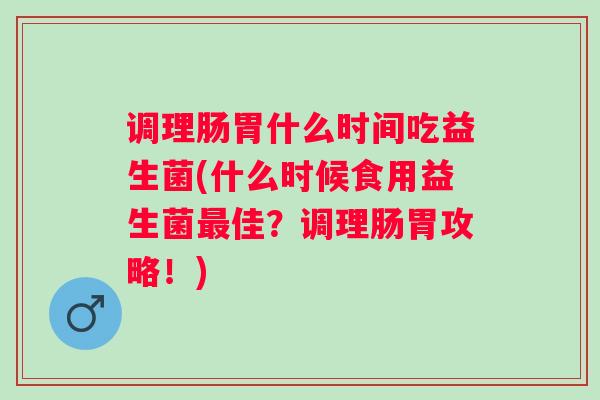 调理肠胃什么时间吃益生菌(什么时候食用益生菌佳？调理肠胃攻略！)