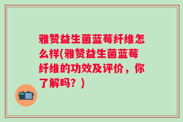 雅赞益生菌蓝莓纤维怎么样(雅赞益生菌蓝莓纤维的功效及评价，你了解吗？)