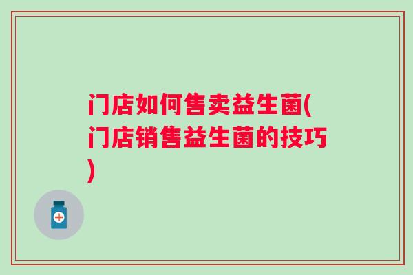 门店如何售卖益生菌(门店销售益生菌的技巧)