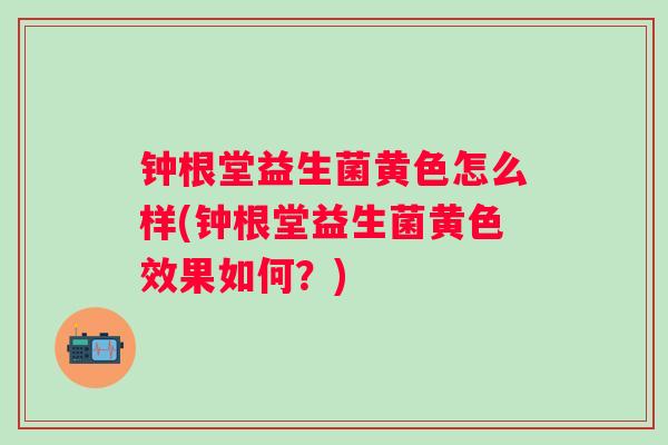 钟根堂益生菌黄色怎么样(钟根堂益生菌黄色效果如何?) 钟根堂益生菌黄色怎么样(钟根堂益生菌黄色效果如何?)