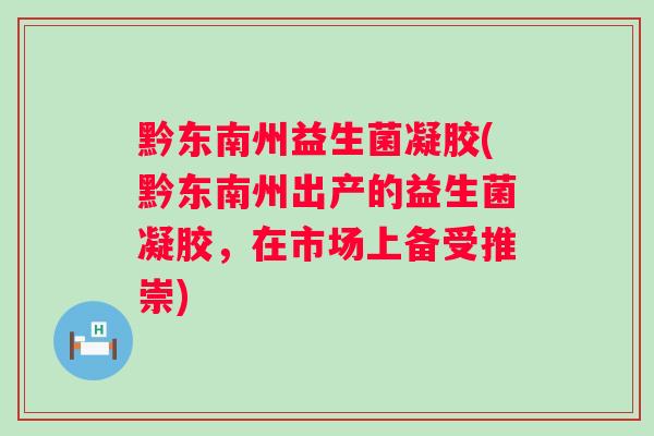 黔东南州益生菌凝胶(黔东南州出产的益生菌凝胶,在市场上备受推崇) 黔东南州益生菌凝胶(黔东南州出产的益生菌凝胶,在市场上备受推崇)