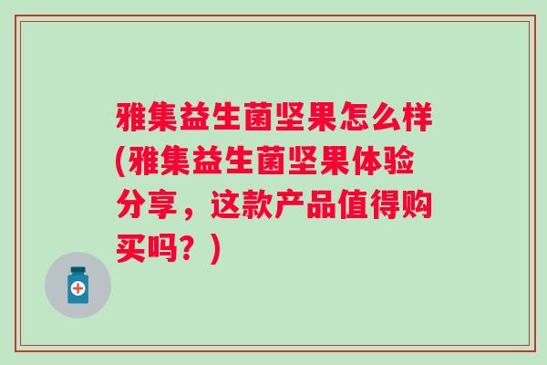 雅集益生菌坚果怎么样(雅集益生菌坚果体验分享，这款产品值得购买吗？)