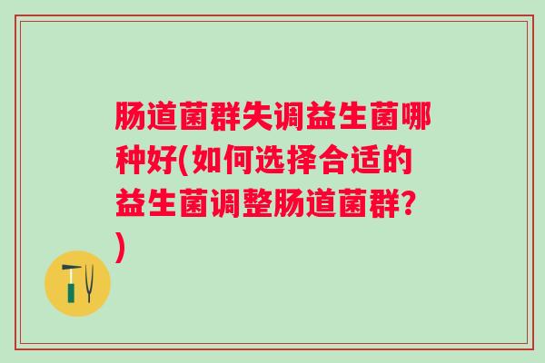 肠道菌群失调益生菌哪种好(如何选择合适的益生菌调整肠道菌群？)