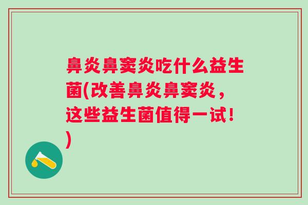 鼻窦炎吃什么益生菌(改善鼻窦炎，这些益生菌值得一试！)