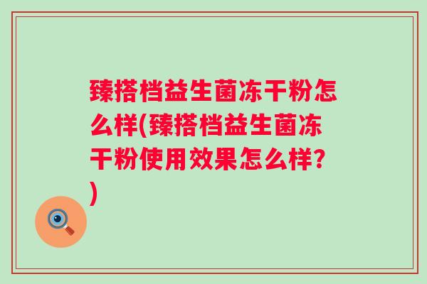 臻搭档益生菌冻干粉怎么样(臻搭档益生菌冻干粉使用效果怎么样？)