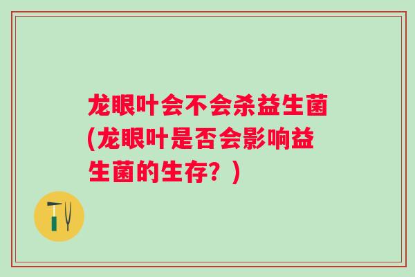 龙眼叶会不会杀益生菌(龙眼叶是否会影响益生菌的生存？)