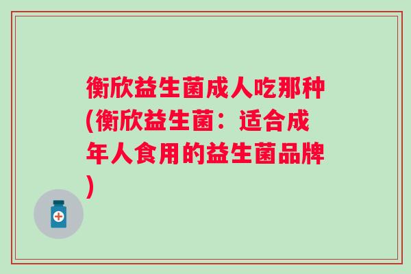 衡欣益生菌成人吃那种(衡欣益生菌：适合成年人食用的益生菌品牌)