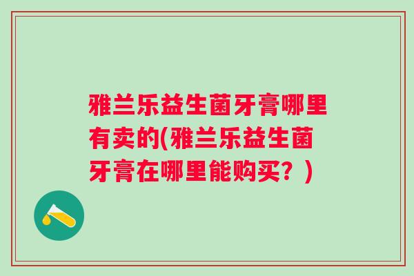 雅兰乐益生菌牙膏哪里有卖的(雅兰乐益生菌牙膏在哪里能购买？)