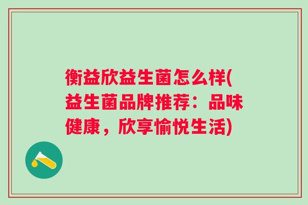 衡益欣益生菌怎么样(益生菌品牌推荐：品味健康，欣享愉悦生活)