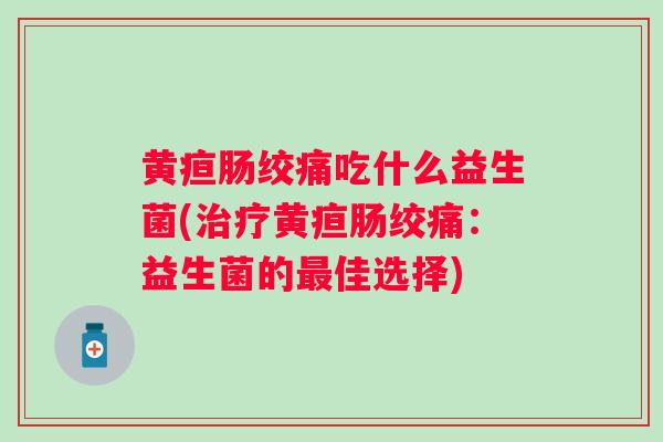 黄疸肠绞痛吃什么益生菌(黄疸肠绞痛：益生菌的佳选择)