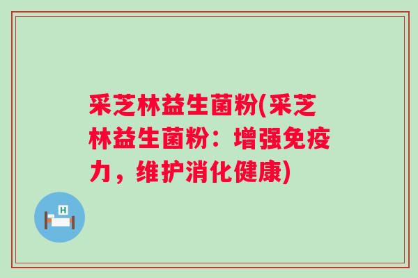 采芝林益生菌粉(采芝林益生菌粉:增强力,维护消化健康) 采芝林益生菌粉(采芝林益生菌粉:增强力,维护消化健康)