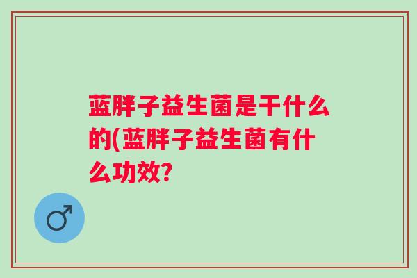蓝胖子益生菌是干什么的(蓝胖子益生菌有什么功效？