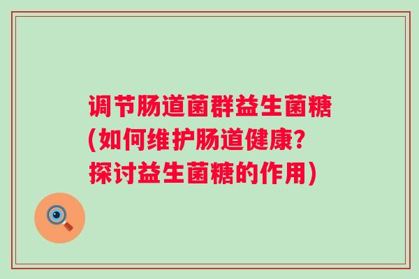 调节肠道菌群益生菌糖(如何维护肠道健康？探讨益生菌糖的作用)
