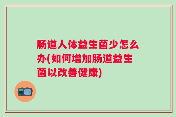 肠道人体益生菌少怎么办(如何增加肠道益生菌以改善健康)