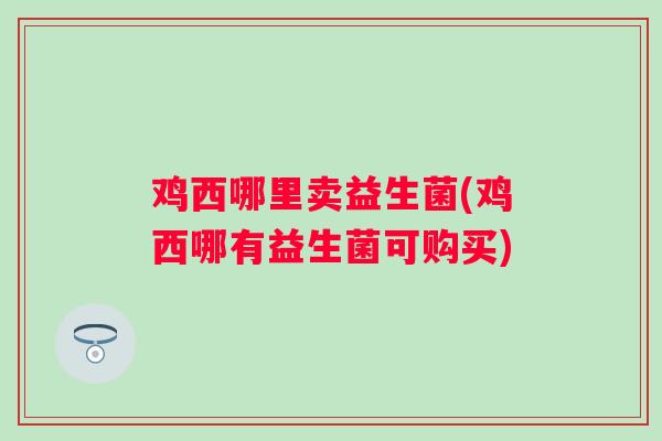 鸡西哪里卖益生菌(鸡西哪有益生菌可购买)