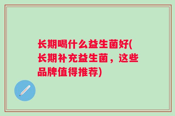 长期喝什么益生菌好(长期补充益生菌，这些品牌值得推荐)