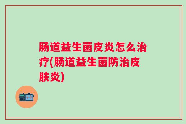 肠道益生菌皮炎怎么(肠道益生菌防炎)