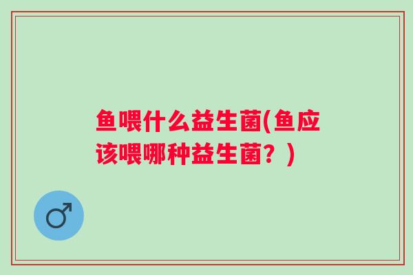 鱼喂什么益生菌(鱼应该喂哪种益生菌?) 鱼喂什么益生菌(鱼应该喂哪种益生菌?)