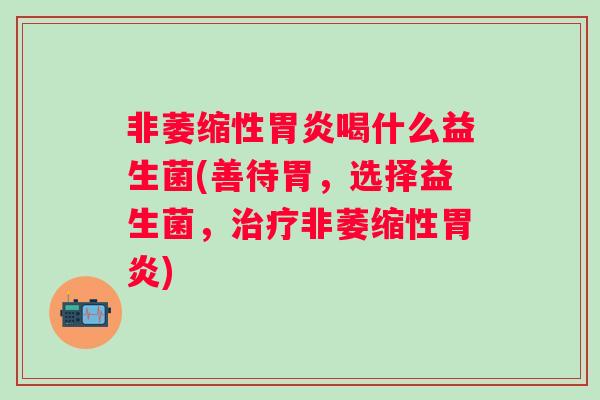 非萎缩性喝什么益生菌(善待胃，选择益生菌，非萎缩性)