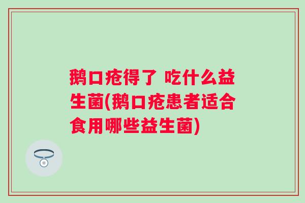 鹅口疮得了 吃什么益生菌(鹅口疮患者适合食用哪些益生菌)