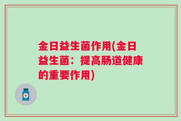 金日益生菌作用(金日益生菌:提高肠道健康的重要作用) 金日益生菌作用(金日益生菌:提高肠道健康的重要作用)
