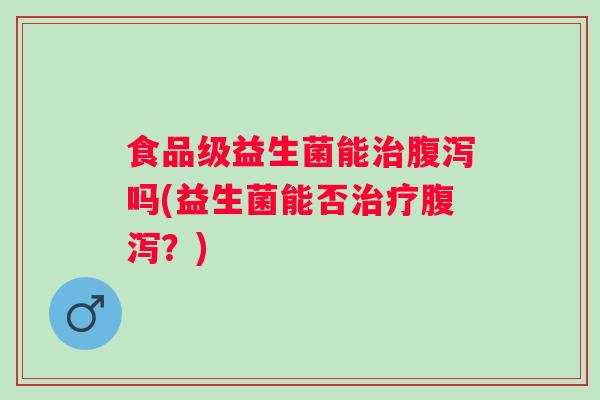 食品级益生菌能吗(益生菌能否?) 食品级益生菌能吗(益生菌能否?)
