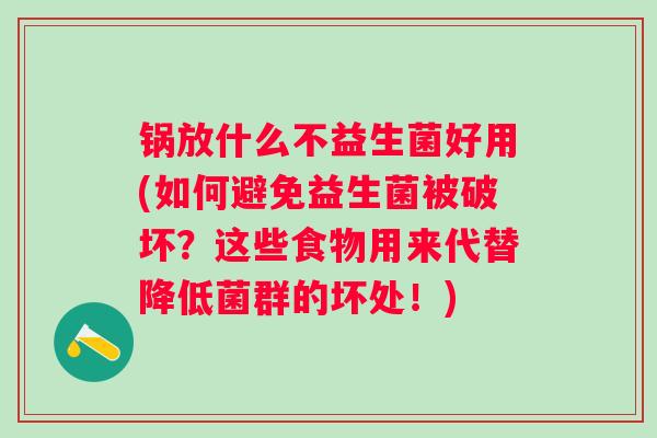 锅放什么不益生菌好用(如何避免益生菌被破坏?这些食物用来代替降低菌群的坏处!) 锅放什么不益生菌好用(如何避免益生菌被破坏?这些食物用来代替降低菌群的坏处!)