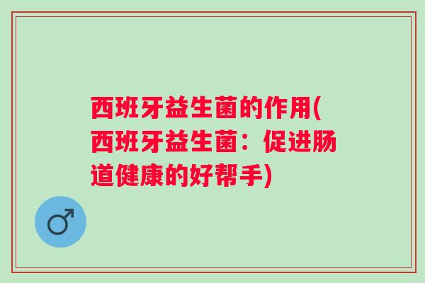 西班牙益生菌的作用(西班牙益生菌:促进肠道健康的好帮手) 西班牙益生菌的作用(西班牙益生菌:促进肠道健康的好帮手)