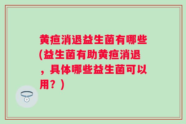 黄疸消退益生菌有哪些(益生菌有助黄疸消退,具体哪些益生菌可以用?) 黄疸消退益生菌有哪些(益生菌有助黄疸消退,具体哪些益生菌可以用?)