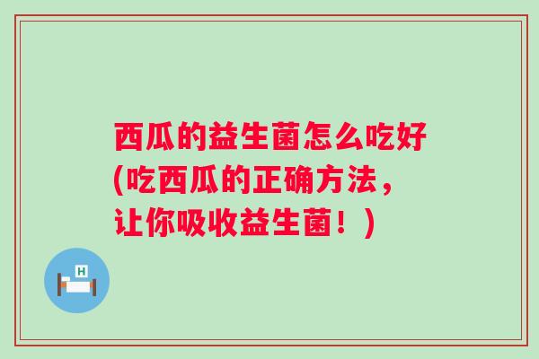 西瓜的益生菌怎么吃好(吃西瓜的正确方法，让你吸收益生菌！)