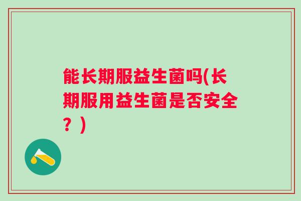 能长期服益生菌吗(长期服用益生菌是否安全？)