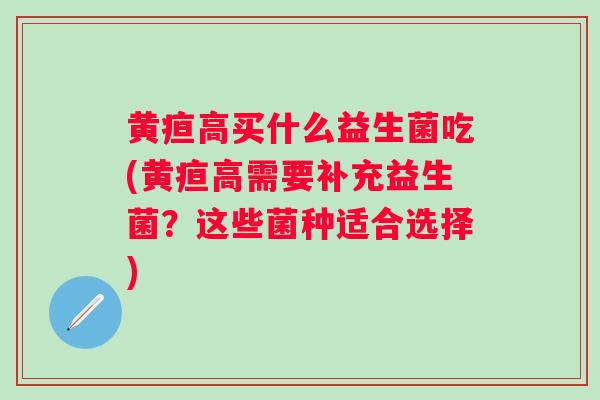 黄疸高买什么益生菌吃(黄疸高需要补充益生菌？这些菌种适合选择)