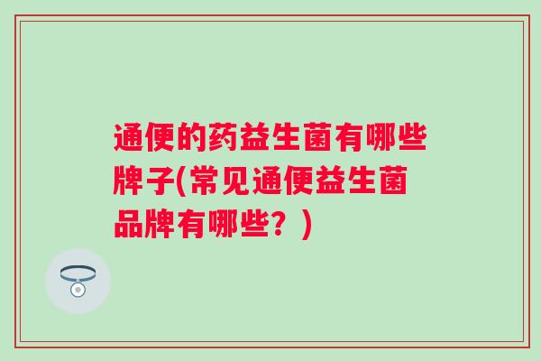 通便的药益生菌有哪些牌子(常见通便益生菌品牌有哪些?) 通便的药益生菌有哪些牌子(常见通便益生菌品牌有哪些?)