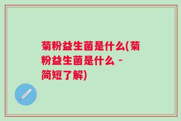 菊粉益生菌是什么(菊粉益生菌是什么 - 简短了解) 菊粉益生菌是什么(菊粉益生菌是什么 - 简短了解)