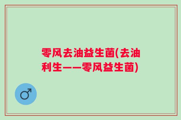 零风去油益生菌(去油利生——零风益生菌)