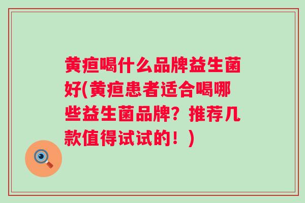 黄疸喝什么品牌益生菌好(黄疸患者适合喝哪些益生菌品牌？推荐几款值得试试的！)