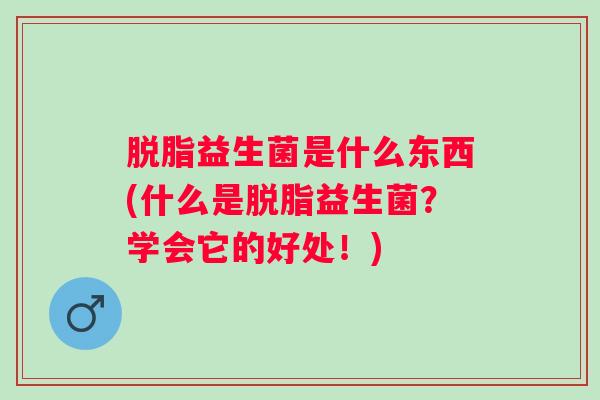 脱脂益生菌是什么东西(什么是脱脂益生菌？学会它的好处！)