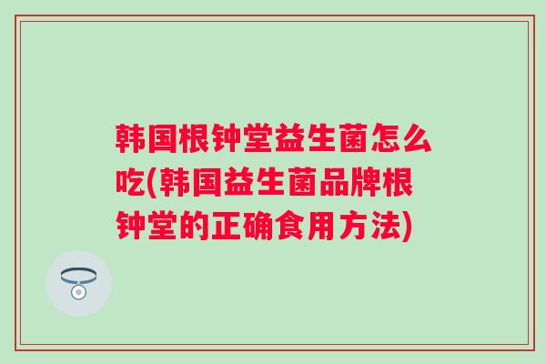 韩国根钟堂益生菌怎么吃(韩国益生菌品牌根钟堂的正确食用方法)