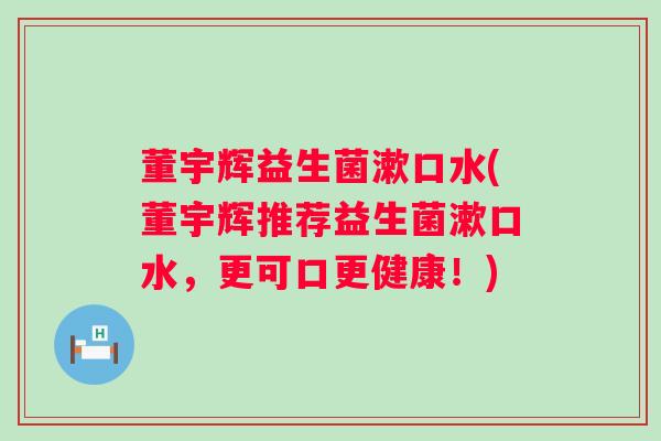 董宇辉益生菌漱口水(董宇辉推荐益生菌漱口水，更可口更健康！)