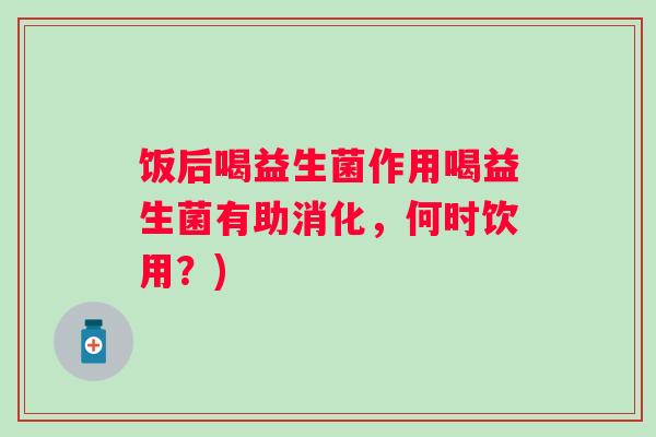 饭后喝益生菌作用喝益生菌有助消化，何时饮用？)