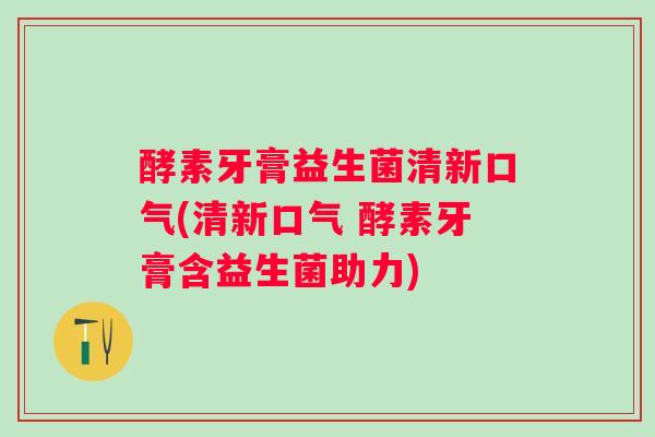 酵素牙膏益生菌清新口气(清新口气 酵素牙膏含益生菌助力)